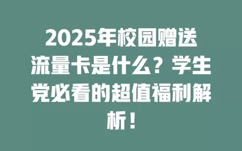 2025年校园赠送流量卡是什么？学生党必看的超值福利解析！