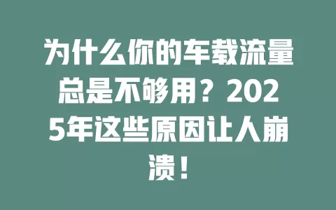为什么你的车载流量总是不够用？2025年这些原因让人崩溃！