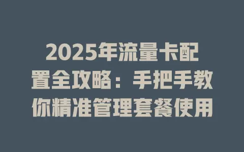 2025年流量卡配置全攻略：手把手教你精准管理套餐使用