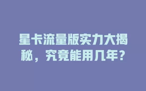 星卡流量版实力大揭秘，究竟能用几年？