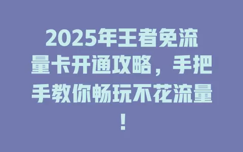 2025年王者免流量卡开通攻略，手把手教你畅玩不花流量！
