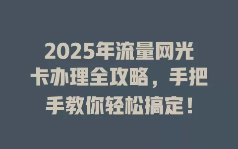 2025年流量网光卡办理全攻略，手把手教你轻松搞定！