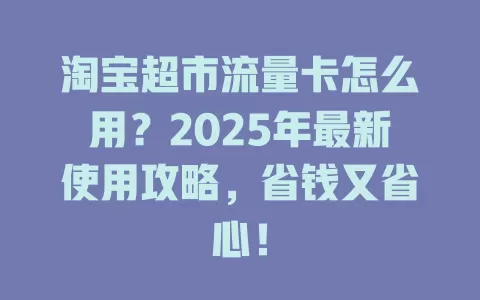 淘宝超市流量卡怎么用？2025年最新使用攻略，省钱又省心！