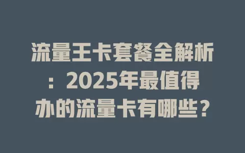 流量王卡套餐全解析：2025年最值得办的流量卡有哪些？