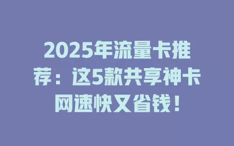 2025年流量卡推荐：这5款共享神卡网速快又省钱！