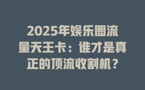 2025年娱乐圈流量天王卡：谁才是真正的顶流收割机？