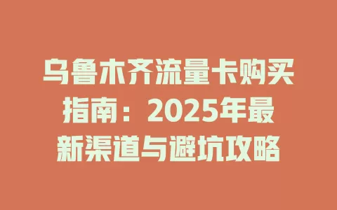 乌鲁木齐流量卡购买指南：2025年最新渠道与避坑攻略