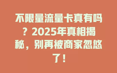 不限量流量卡真有吗？2025年真相揭秘，别再被商家忽悠了！
