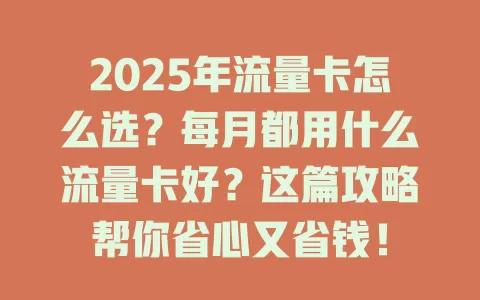 2025年流量卡怎么选？每月都用什么流量卡好？这篇攻略帮你省心又省钱！