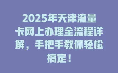2025年天津流量卡网上办理全流程详解，手把手教你轻松搞定！