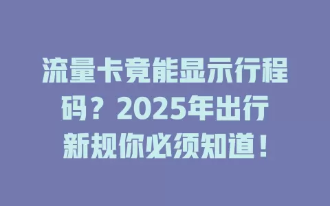 流量卡竟能显示行程码？2025年出行新规你必须知道！