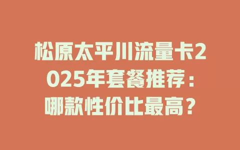 松原太平川流量卡2025年套餐推荐：哪款性价比最高？