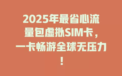 2025年最省心流量包虚拟SIM卡，一卡畅游全球无压力！