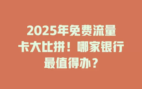 2025年免费流量卡大比拼！哪家银行最值得办？