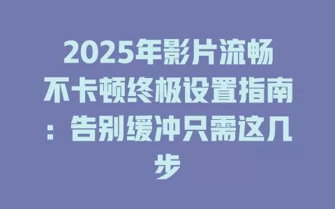 2025年影片流畅不卡顿终极设置指南：告别缓冲只需这几步