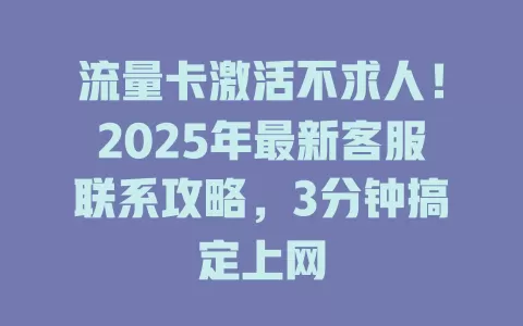 流量卡激活不求人！2025年最新客服联系攻略，3分钟搞定上网