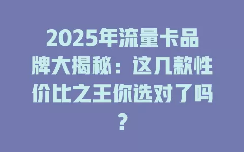 2025年流量卡品牌大揭秘：这几款性价比之王你选对了吗？
