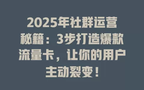 2025年社群运营秘籍：3步打造爆款流量卡，让你的用户主动裂变！