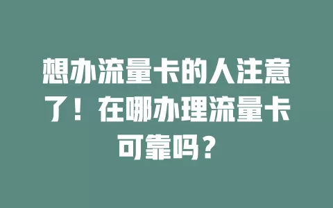 想办流量卡的人注意了！在哪办理流量卡可靠吗？