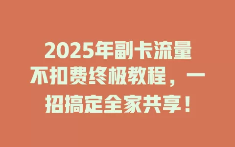 2025年副卡流量不扣费终极教程，一招搞定全家共享！