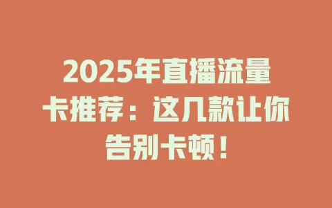 2025年直播流量卡推荐：这几款让你告别卡顿！