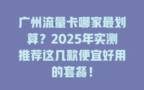 广州流量卡哪家最划算？2025年实测推荐这几款便宜好用的套餐！