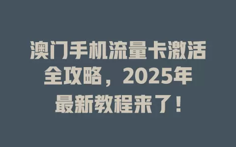 澳门手机流量卡激活全攻略，2025年最新教程来了！