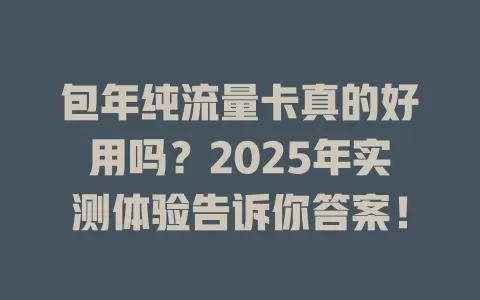 包年纯流量卡真的好用吗？2025年实测体验告诉你答案！