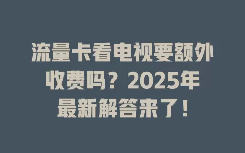 流量卡看电视要额外收费吗？2025年最新解答来了！