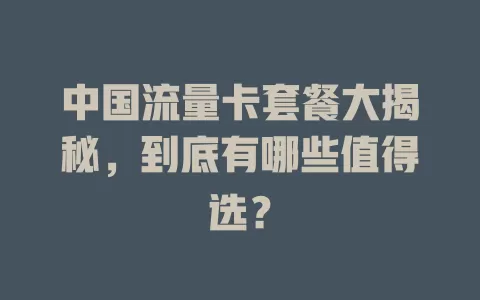 中国流量卡套餐大揭秘，到底有哪些值得选？