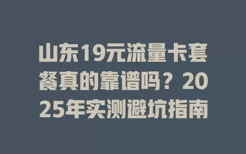 山东19元流量卡套餐真的靠谱吗？2025年实测避坑指南