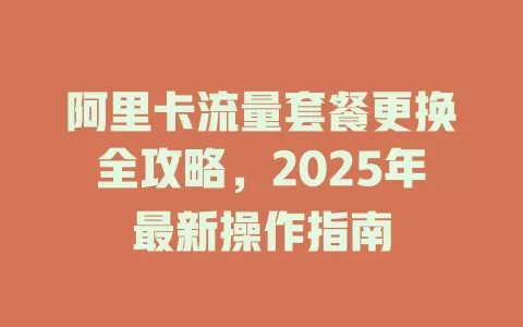 阿里卡流量套餐更换全攻略，2025年最新操作指南