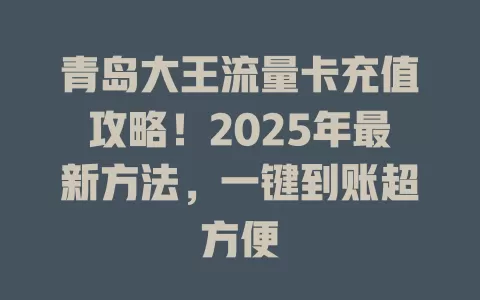青岛大王流量卡充值攻略！2025年最新方法，一键到账超方便