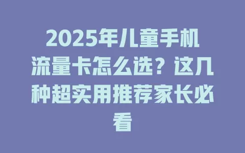 2025年儿童手机流量卡怎么选？这几种超实用推荐家长必看