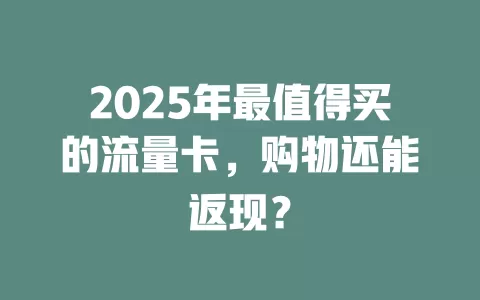 2025年最值得买的流量卡，购物还能返现？