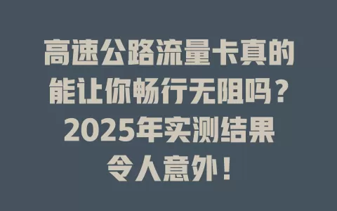 高速公路流量卡真的能让你畅行无阻吗？2025年实测结果令人意外！