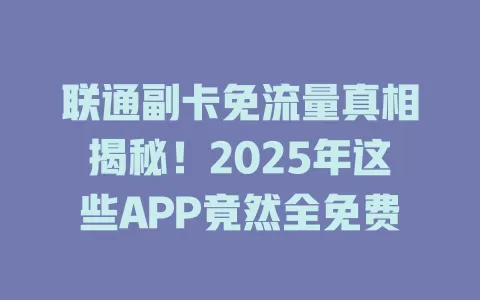 联通副卡免流量真相揭秘！2025年这些APP竟然全免费