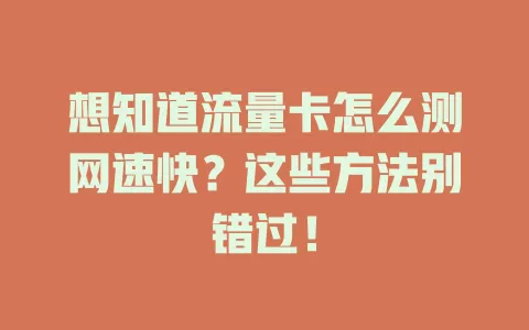 想知道流量卡怎么测网速快？这些方法别错过！