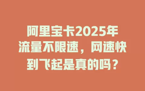 阿里宝卡2025年流量不限速，网速快到飞起是真的吗？