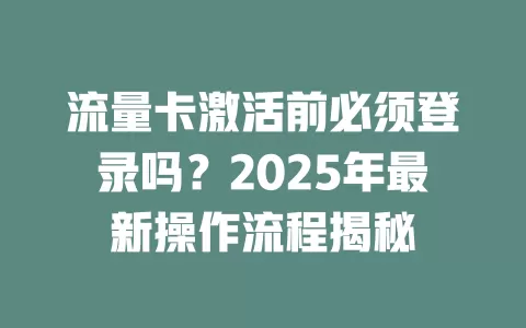 流量卡激活前必须登录吗？2025年最新操作流程揭秘