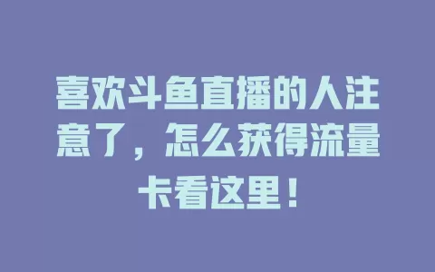 喜欢斗鱼直播的人注意了，怎么获得流量卡看这里！