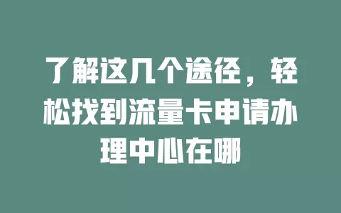 了解这几个途径，轻松找到流量卡申请办理中心在哪