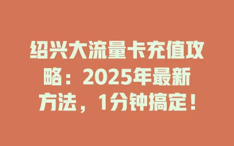 绍兴大流量卡充值攻略：2025年最新方法，1分钟搞定！