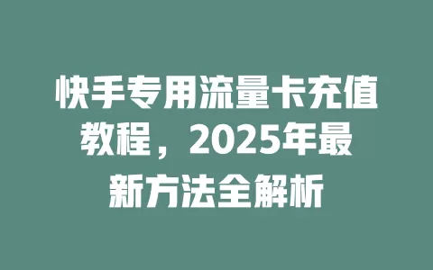 快手专用流量卡充值教程，2025年最新方法全解析