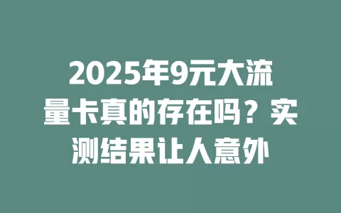 2025年9元大流量卡真的存在吗？实测结果让人意外