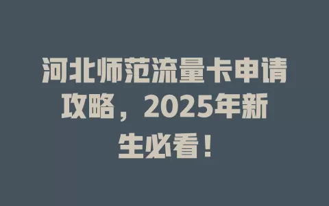 河北师范流量卡申请攻略，2025年新生必看！
