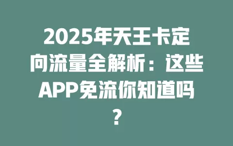 2025年天王卡定向流量全解析：这些APP免流你知道吗？