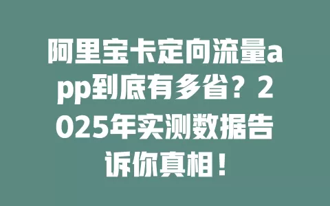阿里宝卡定向流量app到底有多省？2025年实测数据告诉你真相！