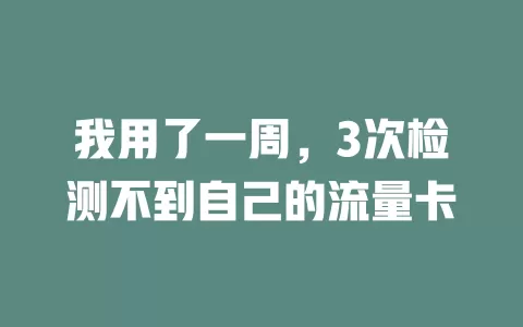 我用了一周，3次检测不到自己的流量卡
