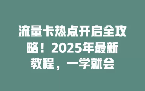 流量卡热点开启全攻略！2025年最新教程，一学就会